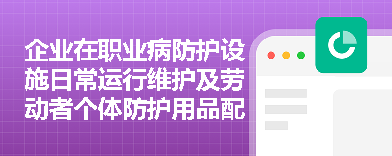 企业在职业病防护设施日常运行维护及劳动者个体防护用品配备方面应落实哪些核心管理要求? 企业在职业病防护设施日常运行维护及劳动者个体防护用品配备方面应落实哪些核心管理要求?