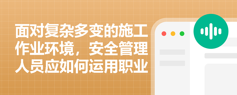 面对复杂多变的施工作业环境,安全管理人员应如何运用职业病防治原则开展隐患排查与分类管控? 面对复杂多变的施工作业环境,安全管理人员应如何运用职业病防治原则开展隐患排查与分类管控?
