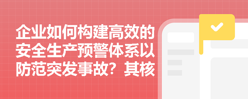 企业如何构建高效的安全生产预警体系以防范突发事故?其核心目标与关键特点是什么? 企业如何构建高效的安全生产预警体系以防范突发事故?其核心目标与关键特点是什么?