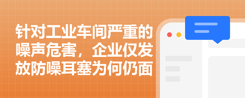 针对工业车间严重的噪声危害，企业仅发放防噪耳塞为何仍面临处罚？噪声危害的综合控制体系应如何构建？