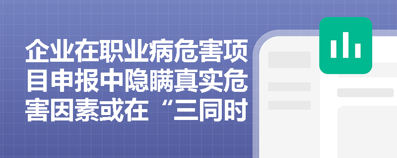 企业在职业病危害项目申报中隐瞒真实危害因素或在“三同时”评价中弄虚作假,将面临怎样的法律制裁与信用惩戒? 企业在职业病危害项目申报中隐瞒真实危害因素或在“三同时”评价中弄虚作假,将面临怎样的法律制裁与信用惩戒?