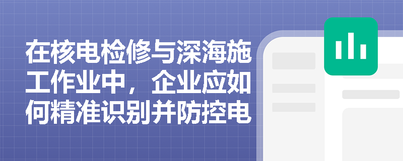 在核电检修与深海施工作业中，企业应如何精准识别并防控电离辐射与异常气压所致的职业病？