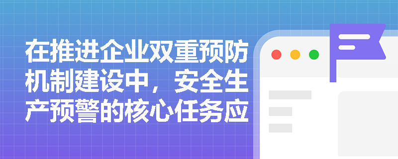 在推进企业双重预防机制建设中，安全生产预警的核心任务应如何有效落地？其显著特点对提升预警质量有何决定性作用？