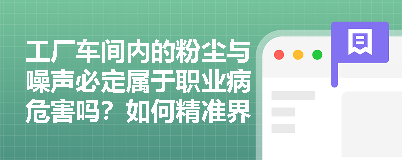 工厂车间内的粉尘与噪声必定属于职业病危害吗?如何精准界定职业病危害因素的核心范畴? 工厂车间内的粉尘与噪声必定属于职业病危害吗?如何精准界定职业病危害因素的核心范畴?