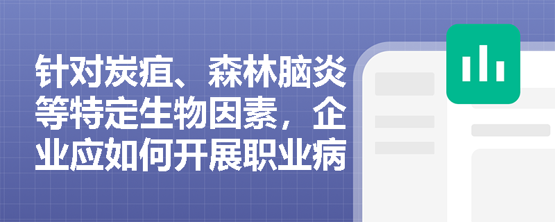 针对炭疽、森林脑炎等特定生物因素,企业应如何开展职业病危害识别与防护控制? 针对炭疽、森林脑炎等特定生物因素,企业应如何开展职业病危害识别与防护控制?