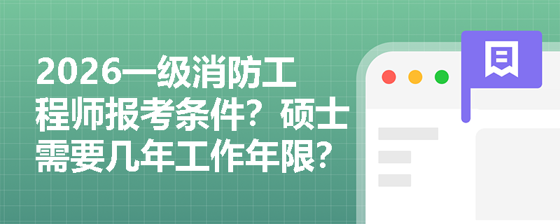 2026一级消防工程师报考条件？硕士需要几年工作年限？