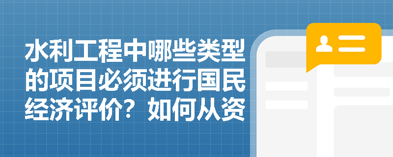 水利工程中哪些类型的项目必须进行国民经济评价?如何从资源配置和投资管理角度界定? 水利工程中哪些类型的项目必须进行国民经济评价?如何从资源配置和投资管理角度界定?