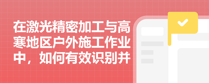 在激光精密加工与高寒地区户外施工作业中,如何有效识别并防控激光眼损伤与职业性冻伤等物理性职业病? 在激光精密加工与高寒地区户外施工作业中,如何有效识别并防控激光眼损伤与职业性冻伤等物理性职业病?