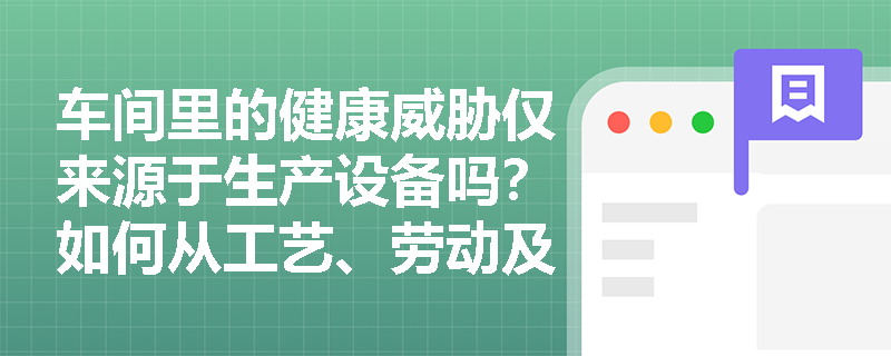 车间里的健康威胁仅来源于生产设备吗?如何从工艺、劳动及环境三大维度全面识别职业病危害因素? 车间里的健康威胁仅来源于生产设备吗?如何从工艺、劳动及环境三大维度全面识别职业病危害因素?