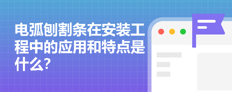 电弧刨割条在安装工程中的应用和特点是什么？