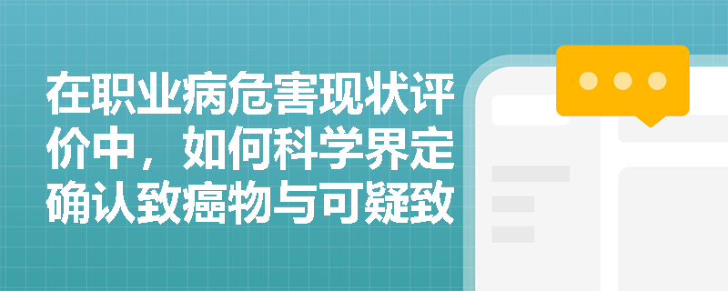 在职业病危害现状评价中，如何科学界定确认致癌物与可疑致癌物，并据此制定差异化的现场工程控制与个体防护策略？