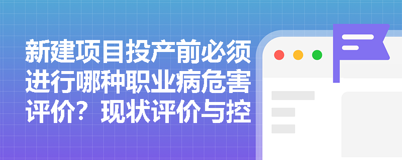新建项目投产前必须进行哪种职业病危害评价?现状评价与控制效果评价有何本质区别? 新建项目投产前必须进行哪种职业病危害评价?现状评价与控制效果评价有何本质区别?