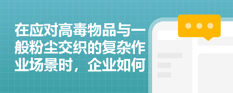 在应对高毒物品与一般粉尘交织的复杂作业场景时,企业如何依据职业病防治原则实施分类管理与源头预防? 在应对高毒物品与一般粉尘交织的复杂作业场景时,企业如何依据职业病防治原则实施分类管理与源头预防?