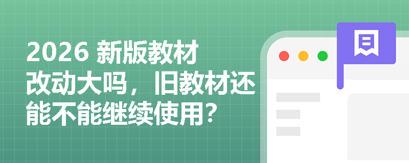2026 新版教材改动大吗,旧教材还能不能继续使用? 2026 新版教材改动大吗,旧教材还能不能继续使用?