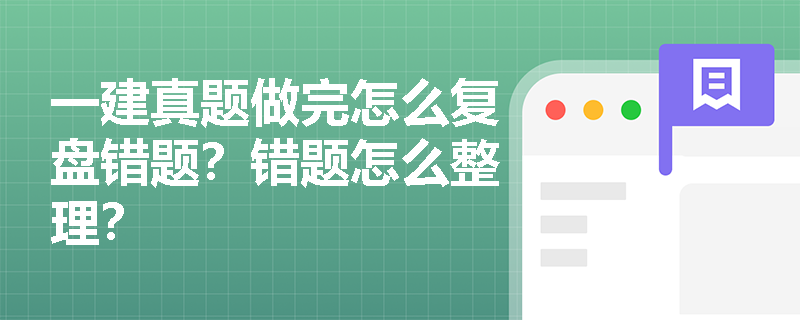 一建真题做完怎么复盘错题？错题怎么整理？