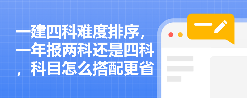 一建四科难度排序,一年报两科还是四科,科目怎么搭配更省力? 一建四科难度排序,一年报两科还是四科,科目怎么搭配更省力?