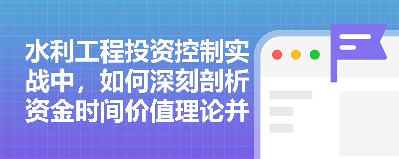 水利工程投资控制实战中，如何深刻剖析资金时间价值理论并优化项目筹资与资金分配策略？