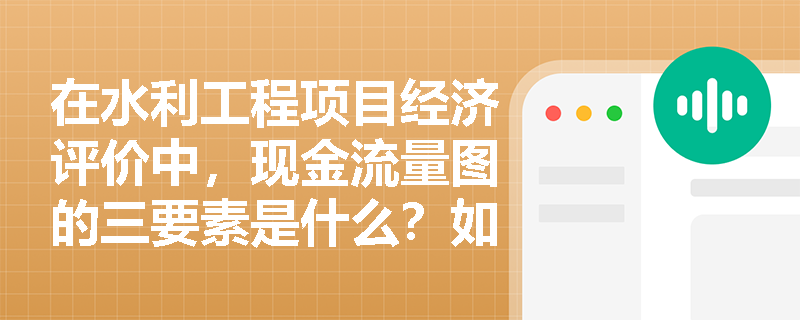 在水利工程项目经济评价中,现金流量图的三要素是什么?如何避免绘制时的常见错误? 在水利工程项目经济评价中,现金流量图的三要素是什么?如何避免绘制时的常见错误?