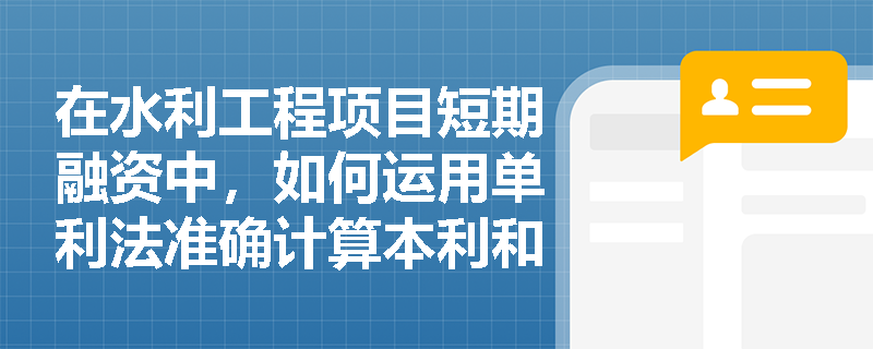 在水利工程项目短期融资中,如何运用单利法准确计算本利和及其利息? 在水利工程项目短期融资中,如何运用单利法准确计算本利和及其利息?