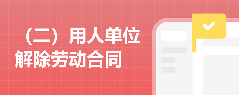 （二）用人单位解除劳动合同