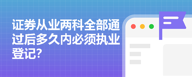 证券从业两科全部通过后多久内必须执业登记? 证券从业两科全部通过后多久内必须执业登记?