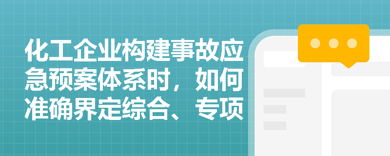 化工企业构建事故应急预案体系时,如何准确界定综合、专项与现场处置方案的编制边界? 化工企业构建事故应急预案体系时,如何准确界定综合、专项与现场处置方案的编制边界?