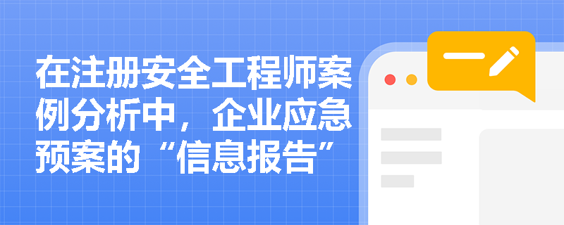 在注册安全工程师案例分析中,企业应急预案的“信息报告”与“应急响应”部分应包含哪些关键内容以确保救援高效? 在注册安全工程师案例分析中,企业应急预案的“信息报告”与“应急响应”部分应包含哪些关键内容以确保救援高效?