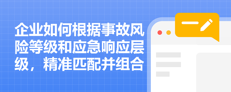 企业如何根据事故风险等级和应急响应层级,精准匹配并组合应用各类应急演练形式以最大化演练效能? 企业如何根据事故风险等级和应急响应层级,精准匹配并组合应用各类应急演练形式以最大化演练效能?
