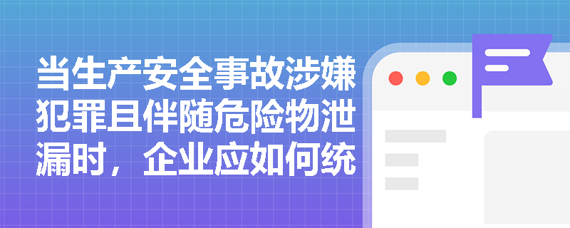 当生产安全事故涉嫌犯罪且伴随危险物泄漏时,企业应如何统筹人员疏散预警与现场证据保全? 当生产安全事故涉嫌犯罪且伴随危险物泄漏时,企业应如何统筹人员疏散预警与现场证据保全?