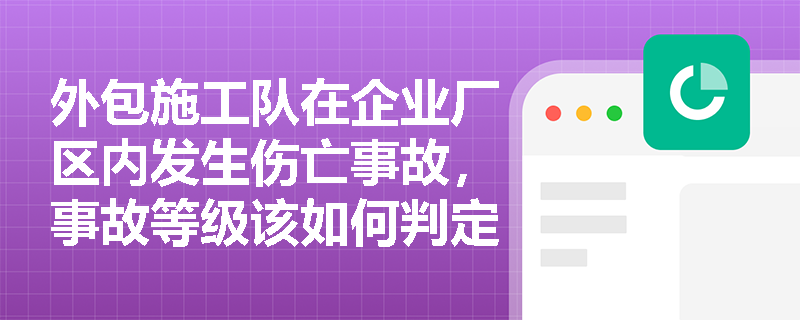 外包施工队在企业厂区内发生伤亡事故,事故等级该如何判定?企业能否以“非本厂员工”为由将其降级或排除在事故统计之外? 外包施工队在企业厂区内发生伤亡事故,事故等级该如何判定?企业能否以“非本厂员工”为由将其降级或排除在事故统计之外?