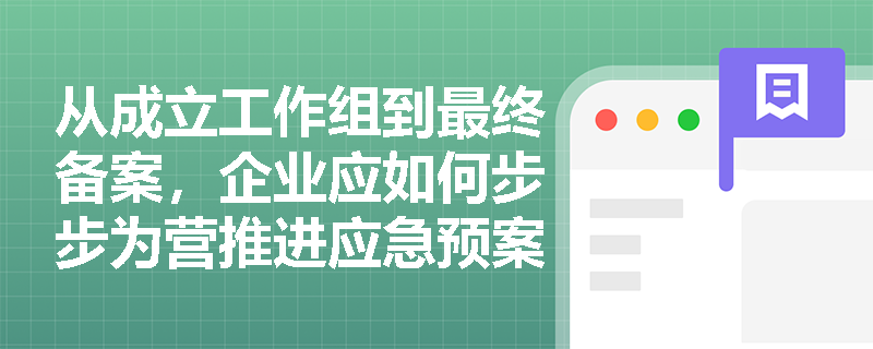 从成立工作组到最终备案,企业应如何步步为营推进应急预案编制程序以防范合规风险? 从成立工作组到最终备案,企业应如何步步为营推进应急预案编制程序以防范合规风险?