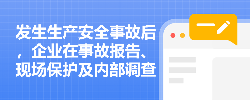 发生生产安全事故后,企业在事故报告、现场保护及内部调查处理环节需履行哪些法定职责? 发生生产安全事故后,企业在事故报告、现场保护及内部调查处理环节需履行哪些法定职责?