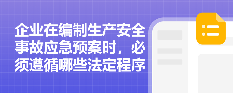 企业在编制生产安全事故应急预案时,必须遵循哪些法定程序以确保预案的科学性与实用性? 企业在编制生产安全事故应急预案时,必须遵循哪些法定程序以确保预案的科学性与实用性?