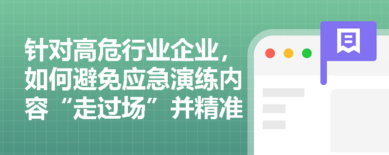 针对高危行业企业,如何避免应急演练内容“走过场”并精准设置实战化演练科目? 针对高危行业企业,如何避免应急演练内容“走过场”并精准设置实战化演练科目?