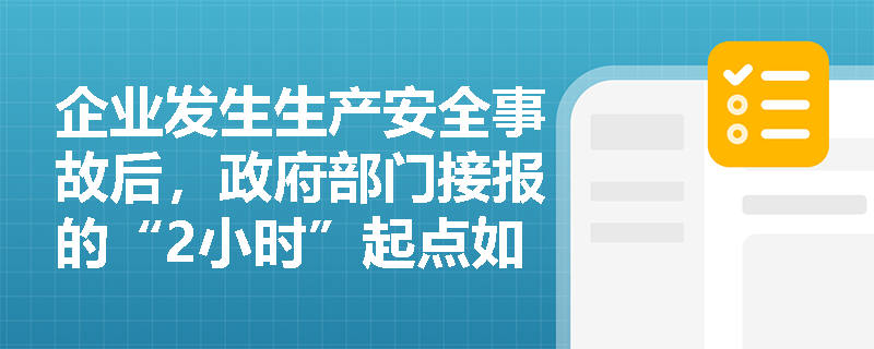 企业发生生产安全事故后,政府部门接报的“2小时”起点如何界定?特别重大事故逐级上报至国务院共需多长时间? 企业发生生产安全事故后,政府部门接报的“2小时”起点如何界定?特别重大事故逐级上报至国务院共需多长时间?