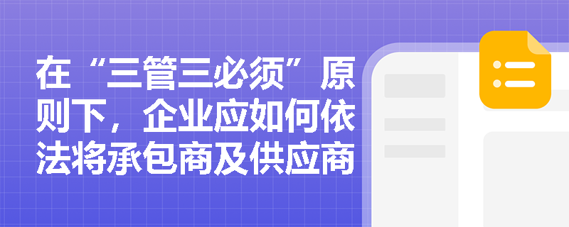 在“三管三必须”原则下,企业应如何依法将承包商及供应商的事故纳入内部统筹管理与统计分析? 在“三管三必须”原则下,企业应如何依法将承包商及供应商的事故纳入内部统筹管理与统计分析?