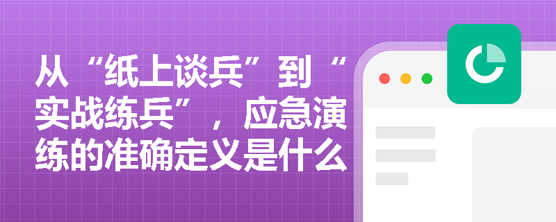 从“纸上谈兵”到“实战练兵”,应急演练的准确定义是什么?它能为企业应急体系建设达成哪些关键目的? 从“纸上谈兵”到“实战练兵”,应急演练的准确定义是什么?它能为企业应急体系建设达成哪些关键目的?