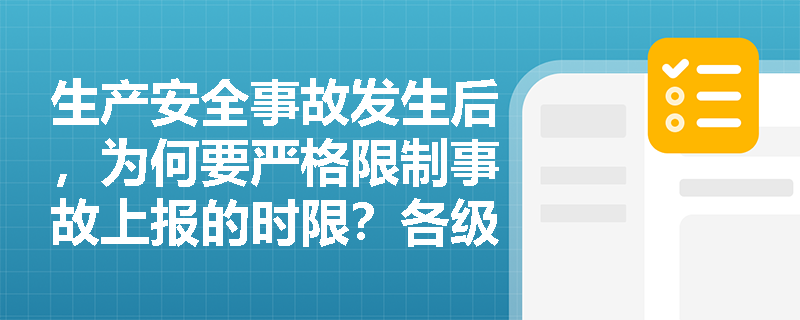 生产安全事故发生后,为何要严格限制事故上报的时限?各级部门上报的具体时间要求是什么? 生产安全事故发生后,为何要严格限制事故上报的时限?各级部门上报的具体时间要求是什么?