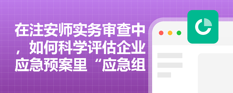 在注安师实务审查中,如何科学评估企业应急预案里“应急组织机构及职责”的合理性以及“应急保障”附件的完整性? 在注安师实务审查中,如何科学评估企业应急预案里“应急组织机构及职责”的合理性以及“应急保障”附件的完整性?