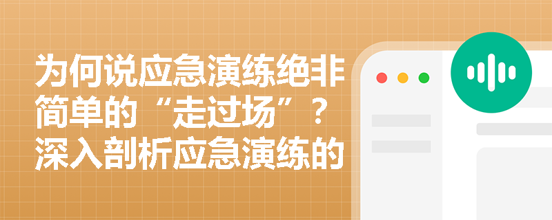为何说应急演练绝非简单的“走过场”？深入剖析应急演练的科学定义、核心目的及实施原则