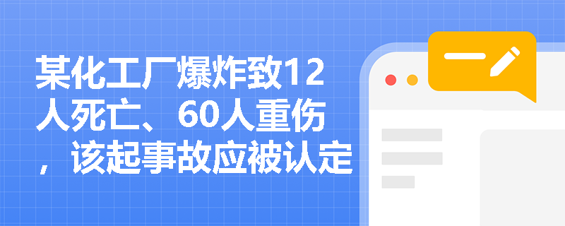 某化工厂爆炸致12人死亡、60人重伤,该起事故应被认定为哪个等级?事故等级划分的具体标准是什么? 某化工厂爆炸致12人死亡、60人重伤,该起事故应被认定为哪个等级?事故等级划分的具体标准是什么?