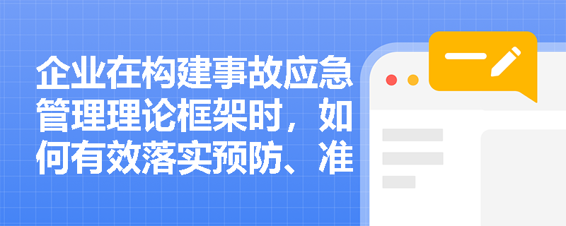 企业在构建事故应急管理理论框架时,如何有效落实预防、准备、响应与恢复四个阶段的核心任务? 企业在构建事故应急管理理论框架时,如何有效落实预防、准备、响应与恢复四个阶段的核心任务?