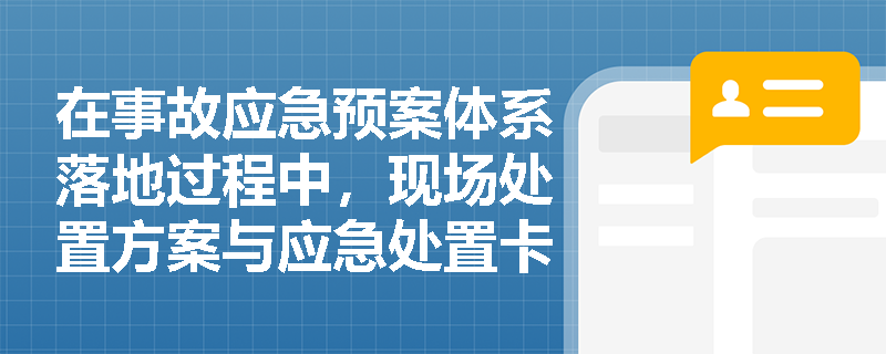 在事故应急预案体系落地过程中,现场处置方案与应急处置卡有何本质区别?企业应如何规范编制以确保一线员工“懂应急、会处置”? 在事故应急预案体系落地过程中,现场处置方案与应急处置卡有何本质区别?企业应如何规范编制以确保一线员工“懂应急、会处置”?