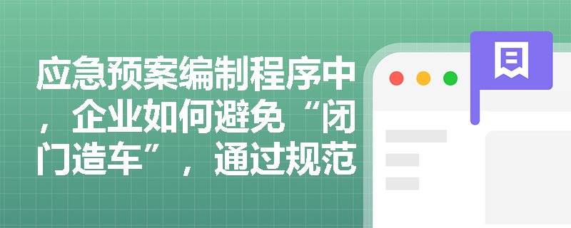 应急预案编制程序中,企业如何避免“闭门造车”,通过规范组建编制团队与深化前期调研提升预案实战性? 应急预案编制程序中,企业如何避免“闭门造车”,通过规范组建编制团队与深化前期调研提升预案实战性?