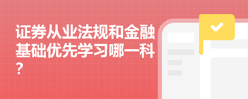 证券从业法规和金融基础优先学习哪一科? 证券从业法规和金融基础优先学习哪一科?