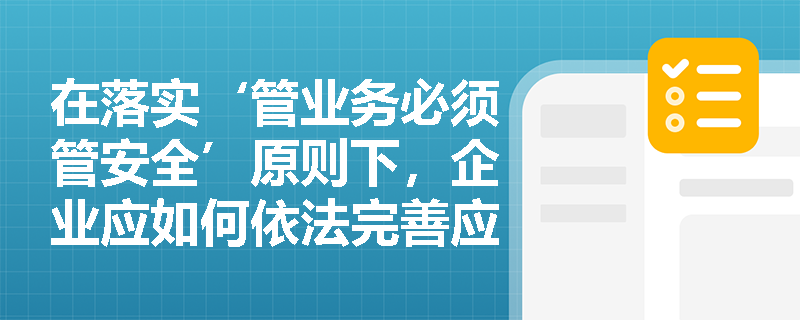 在落实‘管业务必须管安全’原则下,企业应如何依法完善应急预案动态管理与应急演练评估机制? 在落实‘管业务必须管安全’原则下,企业应如何依法完善应急预案动态管理与应急演练评估机制?