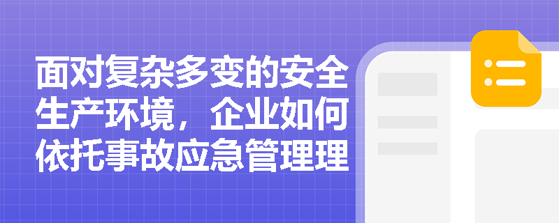 面对复杂多变的安全生产环境,企业如何依托事故应急管理理论框架实现预防、准备、响应与恢复的全生命周期管理? 面对复杂多变的安全生产环境,企业如何依托事故应急管理理论框架实现预防、准备、响应与恢复的全生命周期管理?