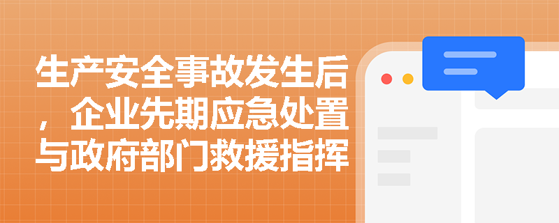 生产安全事故发生后,企业先期应急处置与政府部门救援指挥应如何高效衔接与配合? 生产安全事故发生后,企业先期应急处置与政府部门救援指挥应如何高效衔接与配合?