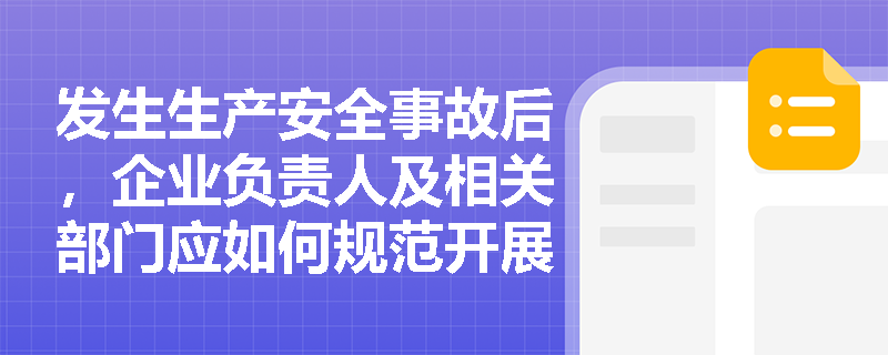 发生生产安全事故后，企业负责人及相关部门应如何规范开展应急处置与现场保护？