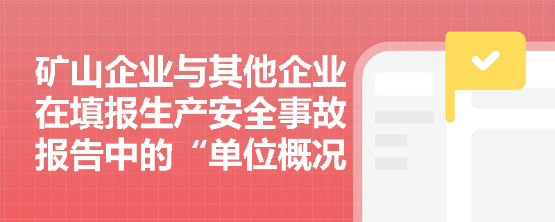 矿山企业与其他企业在填报生产安全事故报告中的“单位概况”时有何特殊区别与核心要求? 矿山企业与其他企业在填报生产安全事故报告中的“单位概况”时有何特殊区别与核心要求?
